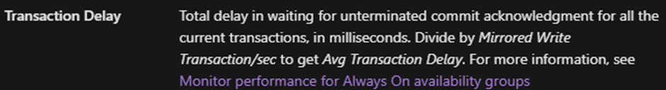 Transaction Delay in SQL Server definition: Delay in waiting for unterminated commit acknowledgment for all the current transactions, in milliseconds. Divide by Mirrored Write Transaction/sec to get Avg Transaction Delay.
