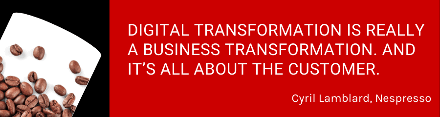 “Digital transformation is really a business transformation. And it’s all about the customer.” -- Cyril Lamblard, Nespresso